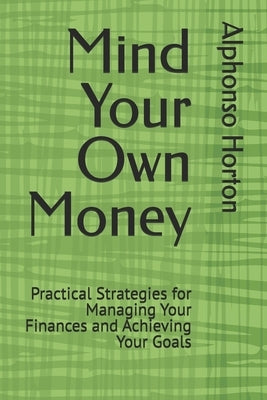 Mind Your Own Money: Practical Strategies for Managing Your Finances and Achieving Your Goals by Horton, Alphonso