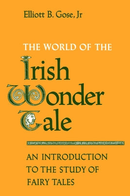 The World of the Irish Wonder Tale: An Introduction to the Study of Fairy Tales by Gose Jr, Elliott B.