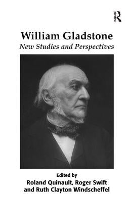 William Gladstone: New Studies and Perspectives. Edited by Roland Quinault, Roger Swift, and Ruth Clayton Windscheffel by Quinault, Roland