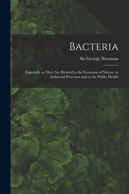 Bacteria: Especially as They Are Related to the Economy of Nature, to Industrial Processes and to the Public Health by Newman, George