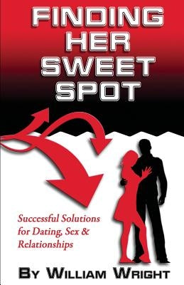 Finding Her Sweet Spot: Successful Solutions for Dating, Sex and Relationships by Wright, William