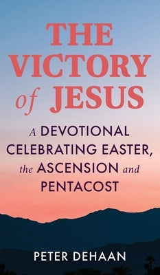 The Victory of Jesus: A Devotional Celebrating Easter, the Ascension, and Pentecost by DeHaan, Peter