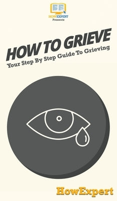 How To Grieve: Your Step By Step Guide To Grieving by Howexpert