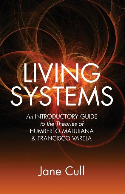 Living Systems: An Introductory Guide to the Theories of Humberto Maturana & Francisco Varela by Cull, Jane