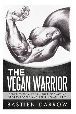 The Vegan Warrior: Benefits Of A Vegan Diet For Active Sports People And Aspiring Athletes by Darrow, Bastien