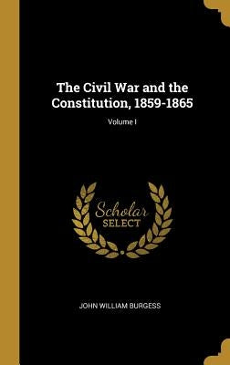 The Civil War and the Constitution, 1859-1865; Volume I by Burgess, John William