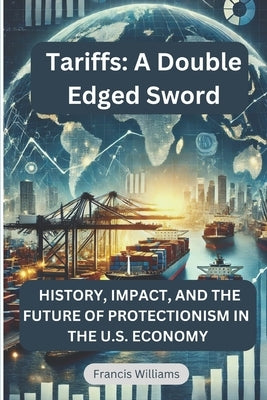 Tariffs: A Double Edged Sword: History, Impact, and the Future of Protectionism in the U.S. Economy by Williams, Francis
