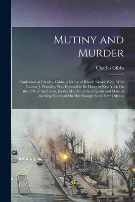 Mutiny and Murder: Confession of Charles, Gibbs, a Native of Rhode Island, Who, With Thomas J. Wansley, Was Doomed to Be Hung in New York by Gibbs, Charles