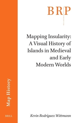 Mapping Insularity: A Visual History of Islands in Medieval and Early Modern Worlds by Rodr?guez Wittmann, Kevin