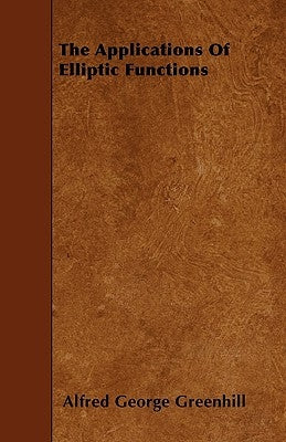 The Applications of Elliptic Functions by Greenhill, Alfred George