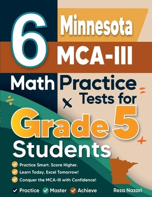 6 Minnesota MCA-III Grade 5 Math Practice Tests: A Complete Guide to Building Math Mastery and Excelling on the Minnesota MCA-III Test by Nazari, Reza