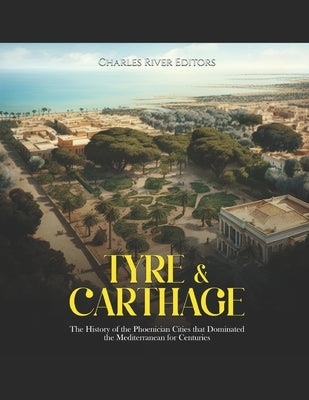 Tyre & Carthage: The History of the Phoenician Cities that Dominated the Mediterranean for Centuries by Charles River