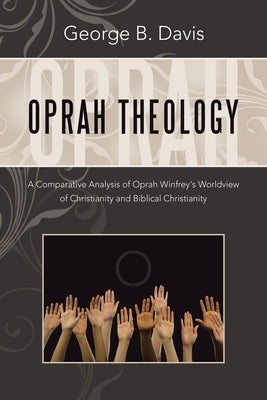 Oprah Theology: A Comparative Analysis of Oprah Winfrey's Worldview of Christianity and Biblical Christianity by Davis, George B.