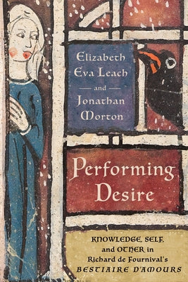 Performing Desire: Knowledge, Self, and Other in Richard de Fournival's Bestiaire d'Amours by Leach, Elizabeth Eva