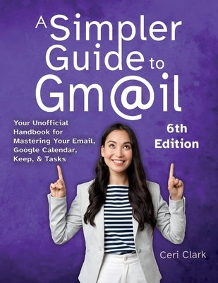 A Simpler Guide to Gmail 6th Edition: Your Unofficial Handbook for Mastering Your Email, Google Calendar, Keep, and Tasks by Clark, Ceri