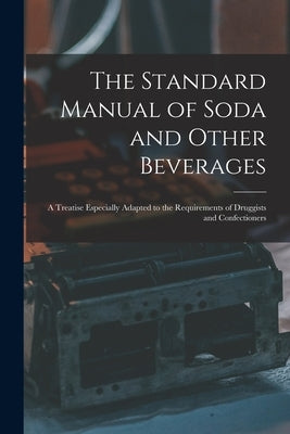 The Standard Manual of Soda and Other Beverages: A Treatise Especially Adapted to the Requirements of Druggists and Confectioners by Anonymous