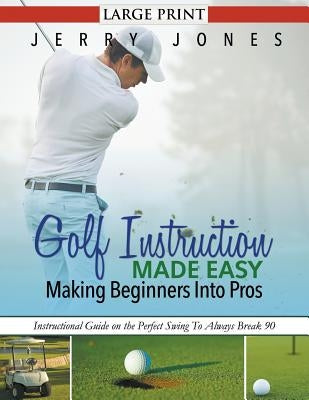 Golf Instruction Made Easy: Making Beginners Into Pros (LARGE PRINT): Instructional Guide on the Perfect Swing To Always Break 90 by Jones, Jerry