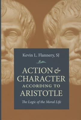 Action and Character According to Aristotle: The Logic of the Moral Life by Flannery, Kevin L.