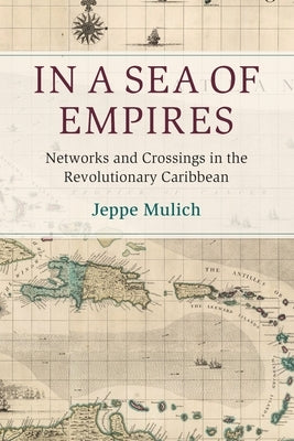 In a Sea of Empires: Networks and Crossings in the Revolutionary Caribbean by Mulich, Jeppe