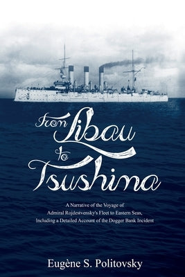 From Libau to Tsushima: A Narrative of the Voyage of Admiral Rojdestvensky's Fleet to Eastern Seas, Including a Detailed Account of the Dogger by Politovsky, Eugène S.