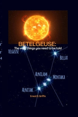 Betelgeuse: The Very Things You Need To Be Told by D. Griffin, Ernest