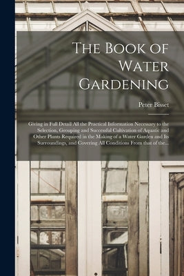 The Book of Water Gardening; Giving in Full Detail All the Practical Information Necessary to the Selection, Grouping and Successful Cultivation of Aq by Bisset, Peter 1869-