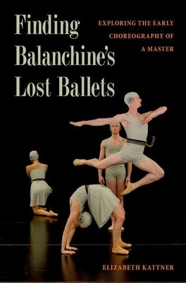 Finding Balanchine's Lost Ballets: Exploring the Early Choreography of a Master by Kattner, Elizabeth