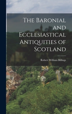 The Baronial and Ecclesiastical Antiquities of Scotland by William, Billings Robert
