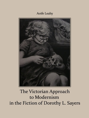 The Victorian Approach to Modernism in the Fiction of Dorothy L. Sayers by Leahy, Aoife