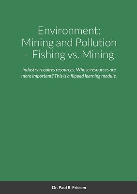 Environment: Mining and Pollution: Fishing vs. Mining: Industry requires resources. Whose resources are more important is the key a by Friesen, Paul R.