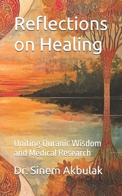 Reflections on Healing: Uniting Quranic Wisdom and Medical Research by Akbulak, Sinem