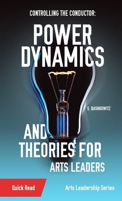 Controlling the Conductor: Power Dynamics and Theories for Arts Leaders by Dashkowitz, S.