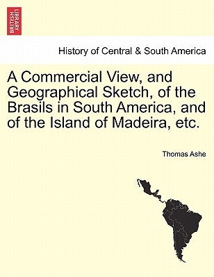 A Commercial View, and Geographical Sketch, of the Brasils in South America, and of the Island of Madeira, Etc. by Ashe, Thomas