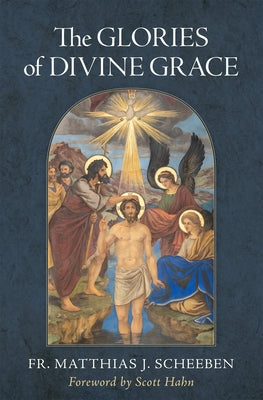 The Glories of Divine Grace: A Fervent Exhortation to All to Preserve and to Grow in Sanctifying Grace by Scheeben, Matthias J.