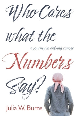 Who Cares What the Numbers Say: a journey in defying cancer by Burns, Julia