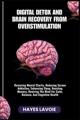 Digital Detox and Brain Recovery from Overstimulation: Restoring Mental Clarity, Reducing Screen Addiction, Enhancing Sleep, Boosting Memory, Rewiring by Lavoie, Hayes