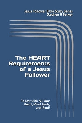 The HEART Requirements of a Jesus Follower: Follow with All Your Heart, Mind, Body, and Soul! by Berkey, Stephen H.