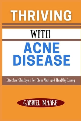 Thriving With Acne Disease: Effective Strategies For Clear Skin And Healthy Living by Maake, Gabriel