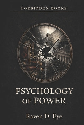 The Forbidden Books: Psychology of Power: The Hidden Mechanisms That Shape Control, Authority, and the World by D. Eye, Raven