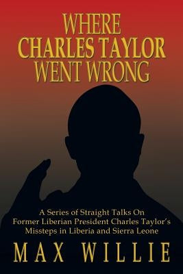 Where Charles Taylor Went Wrong: A Series of Straight Talks on Former Liberian President Charles Taylor's Missteps in Liberia and Sierra Leone by Willie, Max