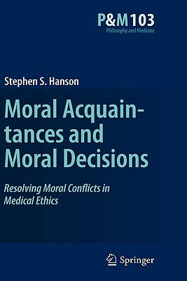 Moral Acquaintances and Moral Decisions: Resolving Moral Conflicts in Medical Ethics by Hanson, Stephen S.