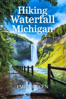 Hikiing Waterfall Michigan: From the Upper Peninsula to the Lower Peninsula by Bruen, Emile
