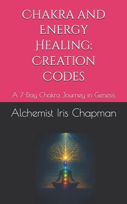 Chakra and Energy Healing: Creation Codes: A 7-Day Chakra Journey in Genesis by Chapman, Alchemist Iris