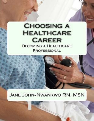 Choosing a Healthcare Career: Becoming a Healthcare Professional by John-Nwankwo Rn, Msn Jane