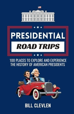 Presidential Road Trips: 100 Places To Explore And Experience The History of American Presidents by Clevlen, Bill