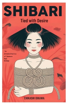 Shibari: Tied with Desire: The Intimate Practice of Japanese Rope Bondage by Oikawa, Chikashi