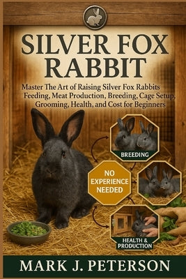 Silver Fox Rabbit: Master The Art of Raising Silver Fox Rabbits Feeding, Meat Production, Breeding, Cage Setup, Grooming, Health, and Cost for Beginne by J. Peterson, Mark