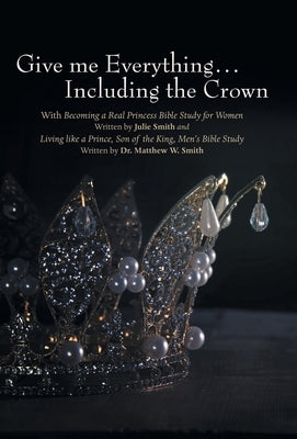 Give me Everything...Including the Crown: With Becoming a Real Princess Bible Study for Women Written by Julie Smith and Living like a Prince, Son of by Smith, Julie