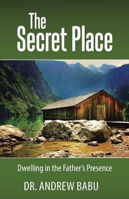 The Secret Place: Dwelling in the Father's Presence by Babu, Andrew