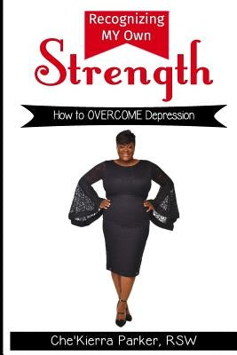 Recognizing MY Own Strength: How to OVERCOME Depression by Parker Rsw, Che'kierra T.